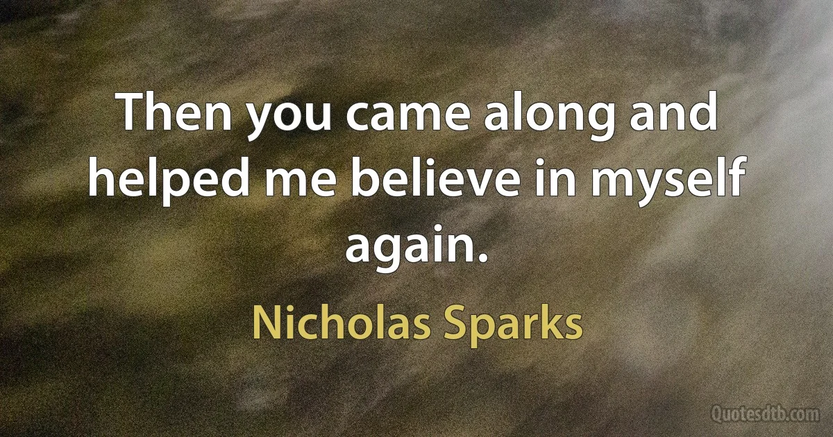 Then you came along and helped me believe in myself again. (Nicholas Sparks)