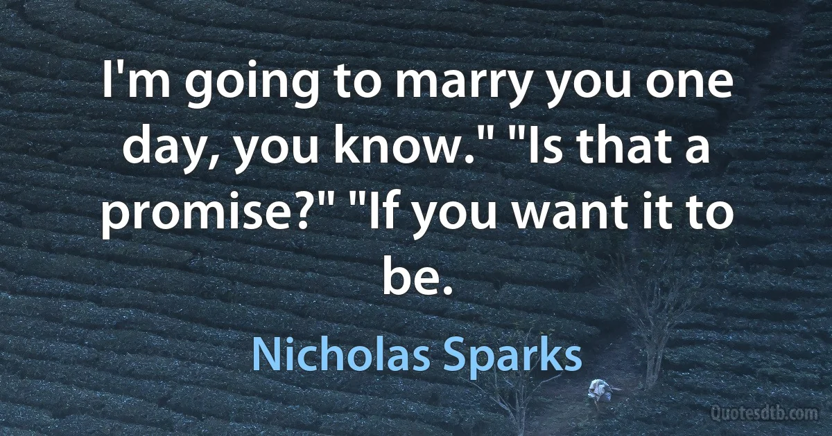 I'm going to marry you one day, you know." "Is that a promise?" "If you want it to be. (Nicholas Sparks)