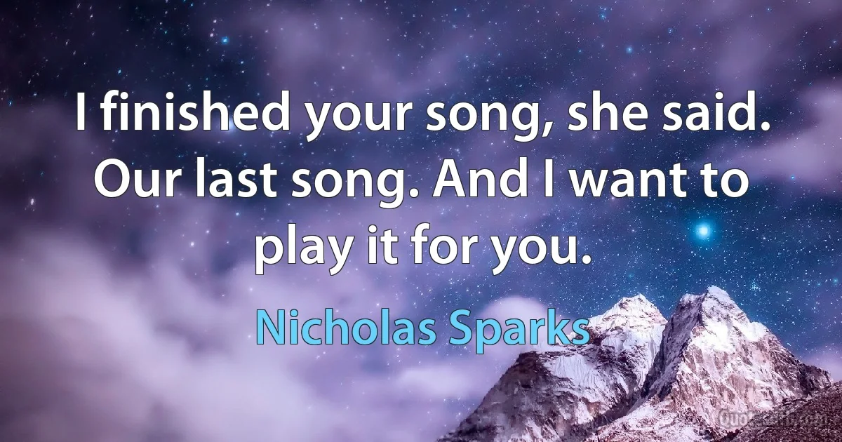 I finished your song, she said. Our last song. And I want to play it for you. (Nicholas Sparks)