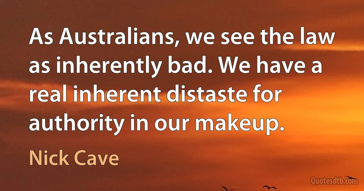 As Australians, we see the law as inherently bad. We have a real inherent distaste for authority in our makeup. (Nick Cave)