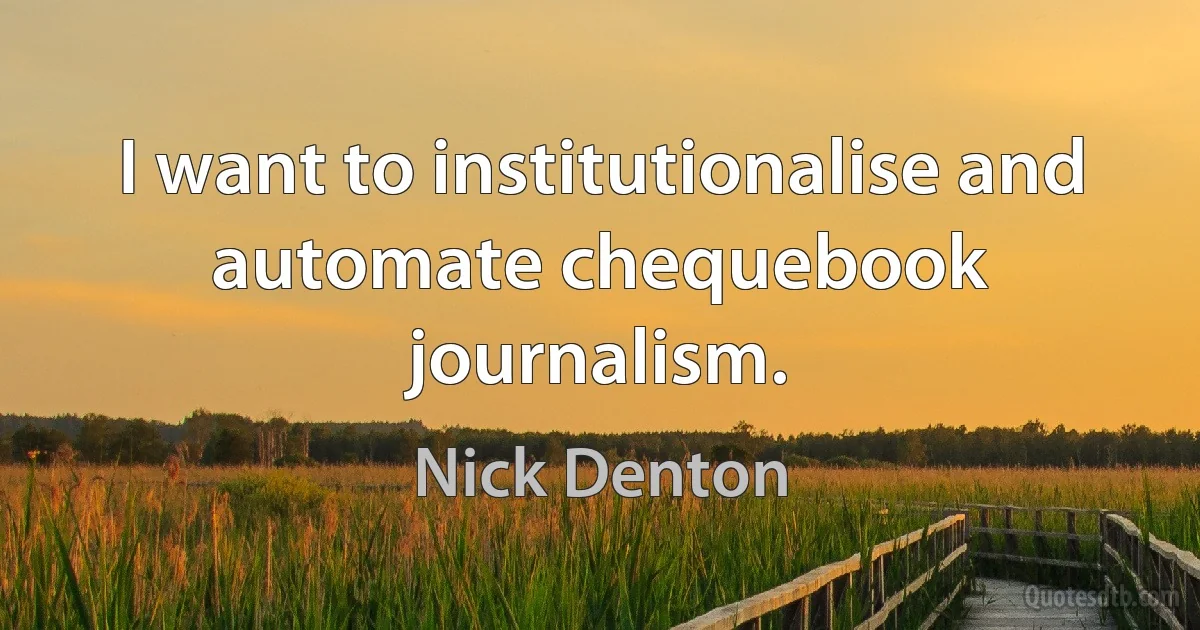 I want to institutionalise and automate chequebook journalism. (Nick Denton)