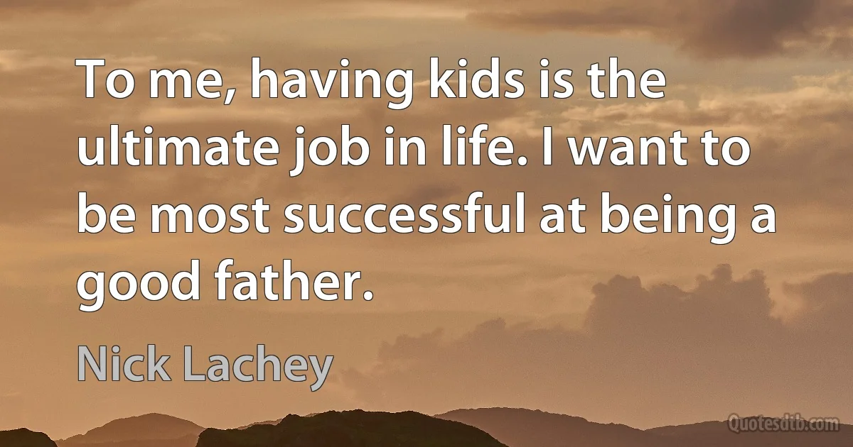 To me, having kids is the ultimate job in life. I want to be most successful at being a good father. (Nick Lachey)