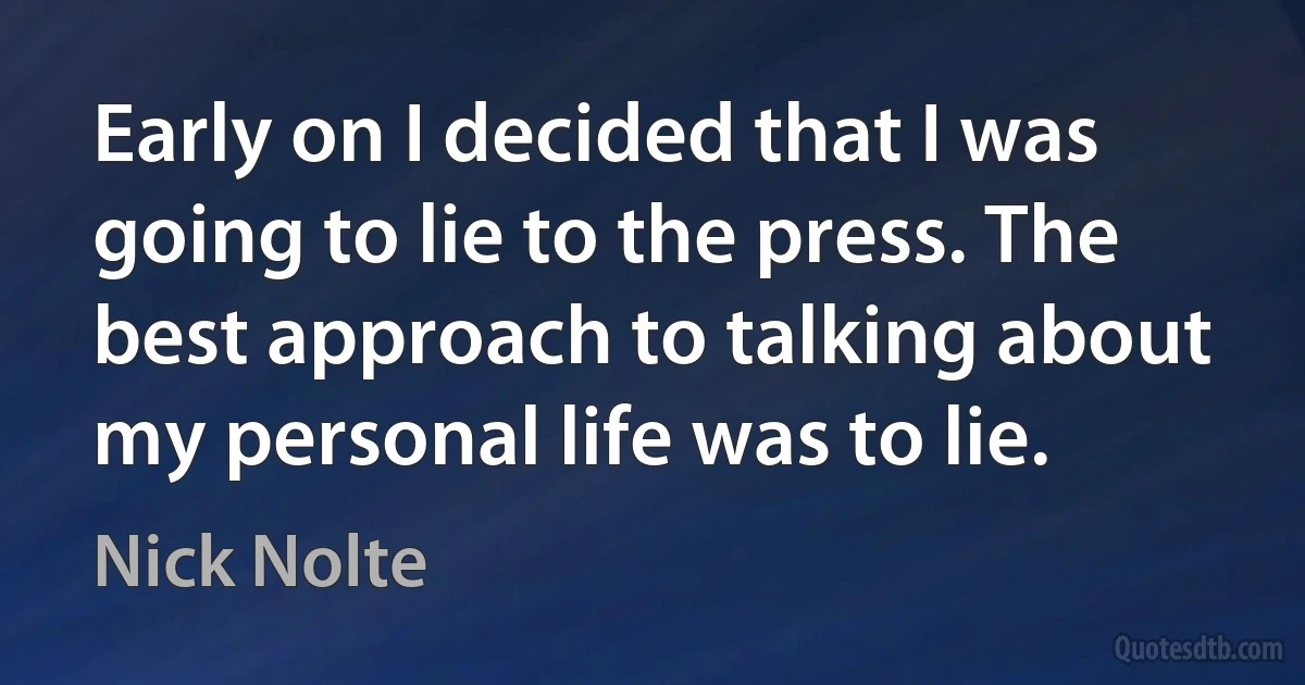 Early on I decided that I was going to lie to the press. The best approach to talking about my personal life was to lie. (Nick Nolte)