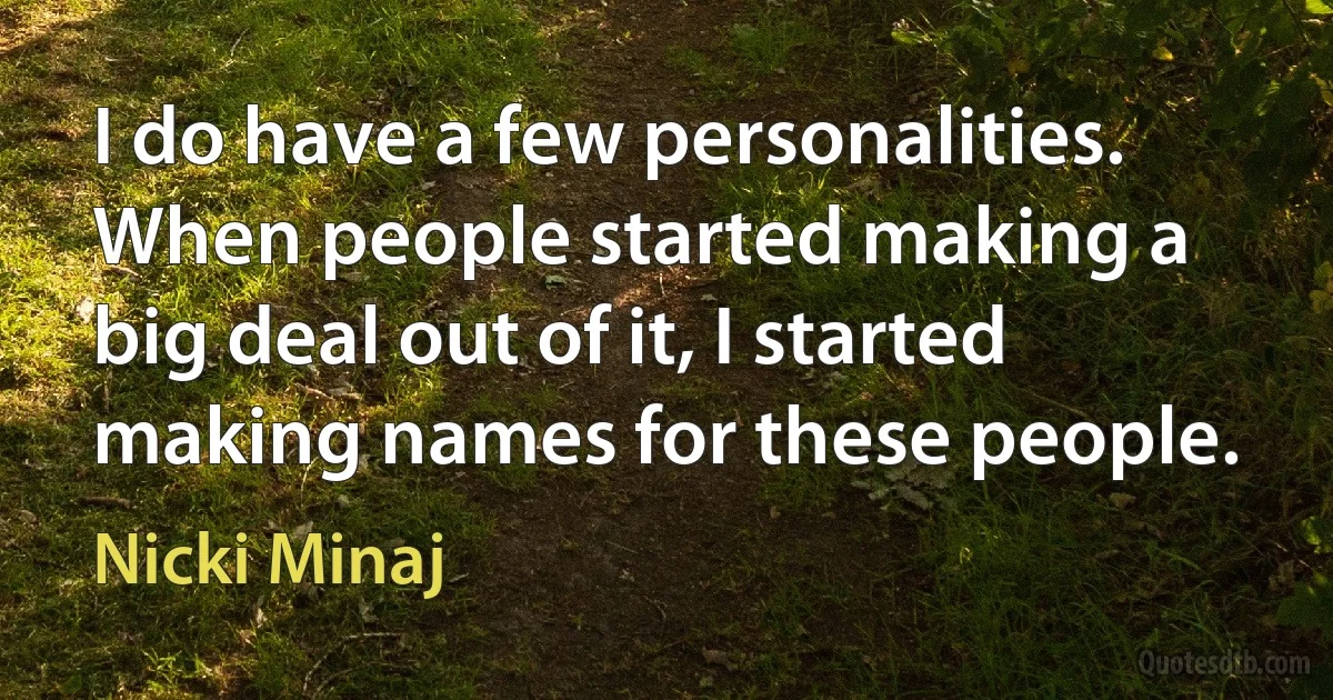 I do have a few personalities. When people started making a big deal out of it, I started making names for these people. (Nicki Minaj)