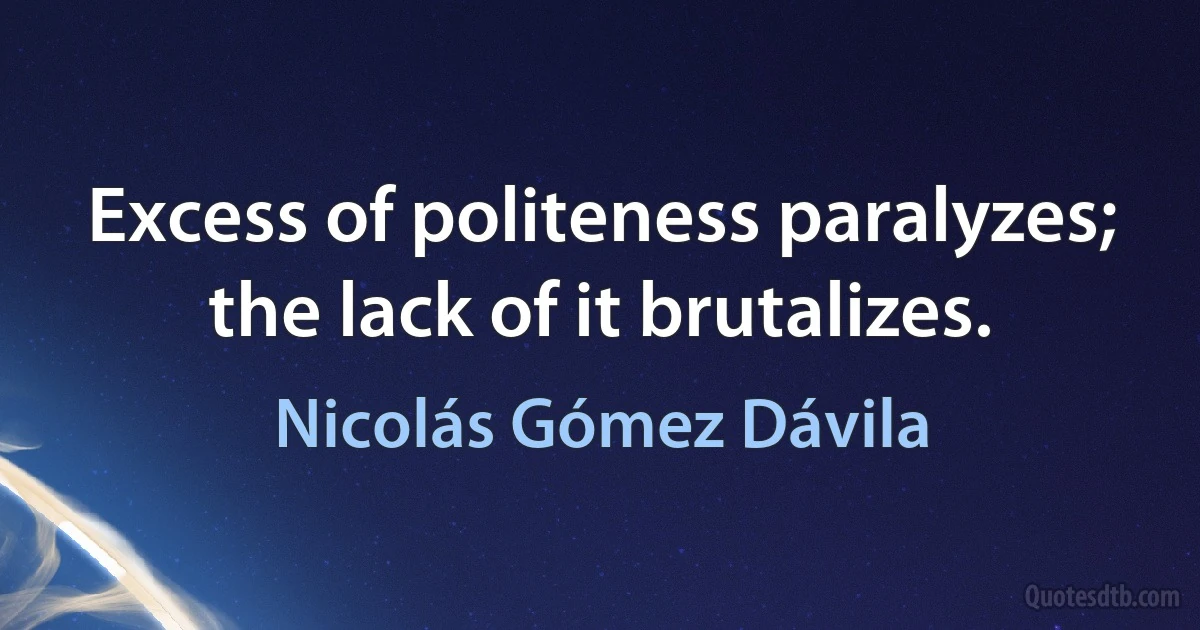 Excess of politeness paralyzes; the lack of it brutalizes. (Nicolás Gómez Dávila)