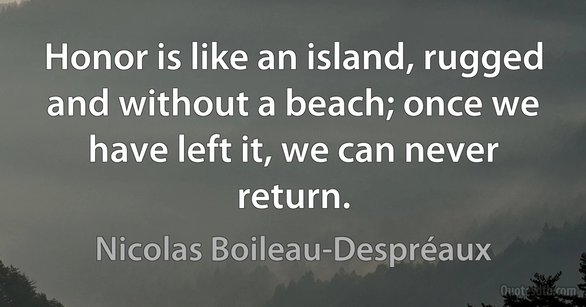 Honor is like an island, rugged and without a beach; once we have left it, we can never return. (Nicolas Boileau-Despréaux)