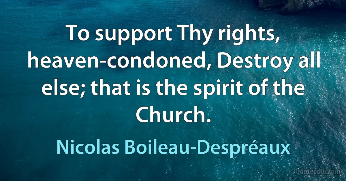 To support Thy rights, heaven-condoned, Destroy all else; that is the spirit of the Church. (Nicolas Boileau-Despréaux)