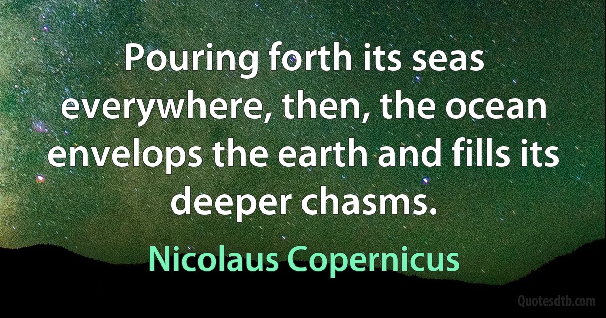 Pouring forth its seas everywhere, then, the ocean envelops the earth and fills its deeper chasms. (Nicolaus Copernicus)