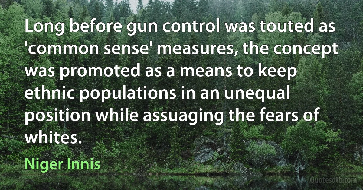 Long before gun control was touted as 'common sense' measures, the concept was promoted as a means to keep ethnic populations in an unequal position while assuaging the fears of whites. (Niger Innis)