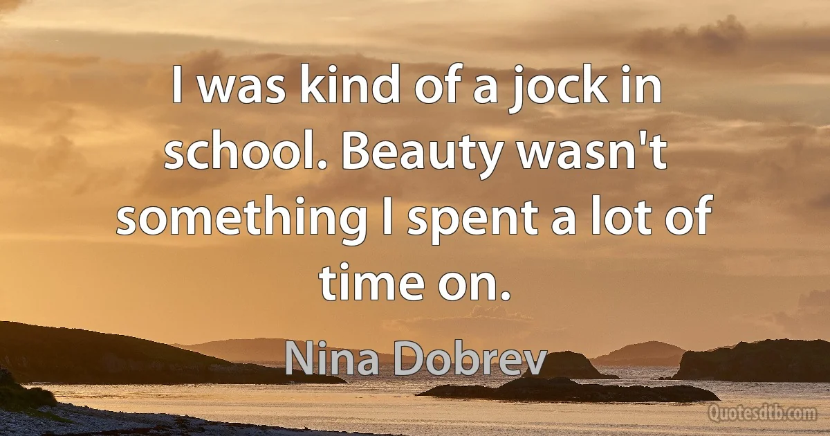 I was kind of a jock in school. Beauty wasn't something I spent a lot of time on. (Nina Dobrev)