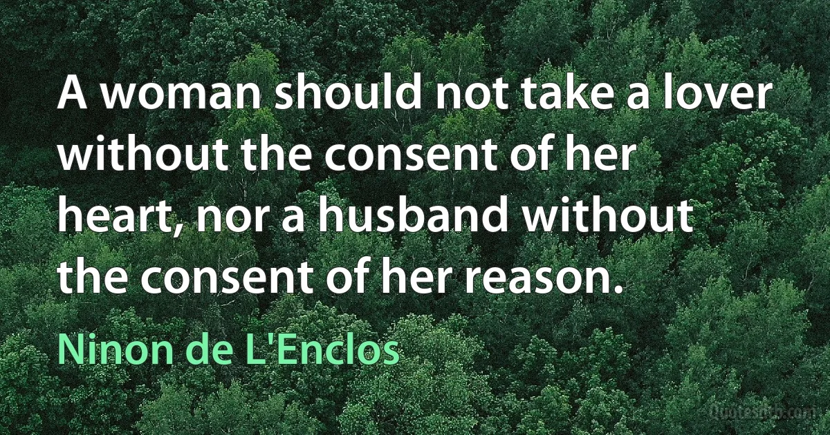 A woman should not take a lover without the consent of her heart, nor a husband without the consent of her reason. (Ninon de L'Enclos)