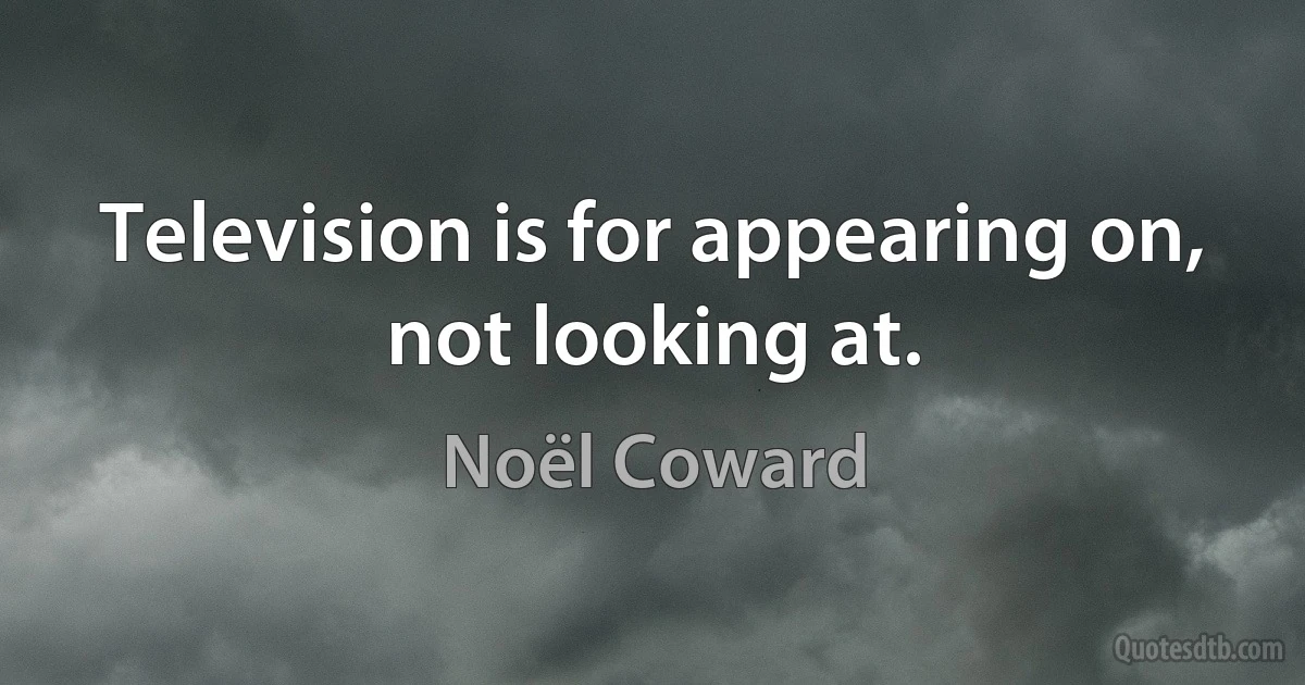 Television is for appearing on, not looking at. (Noël Coward)