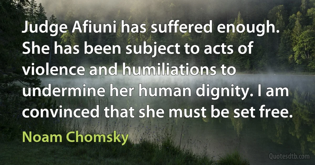 Judge Afiuni has suffered enough. She has been subject to acts of violence and humiliations to undermine her human dignity. I am convinced that she must be set free. (Noam Chomsky)