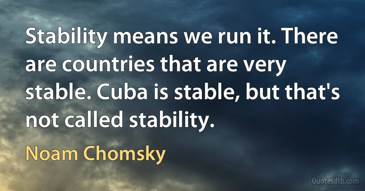 Stability means we run it. There are countries that are very stable. Cuba is stable, but that's not called stability. (Noam Chomsky)