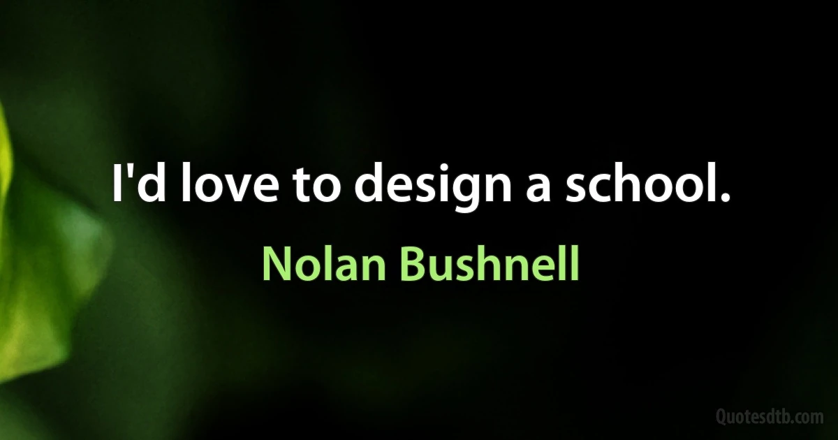 I'd love to design a school. (Nolan Bushnell)