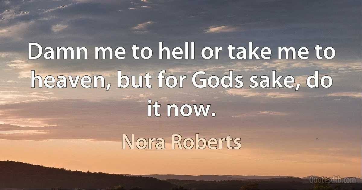 Damn me to hell or take me to heaven, but for Gods sake, do it now. (Nora Roberts)