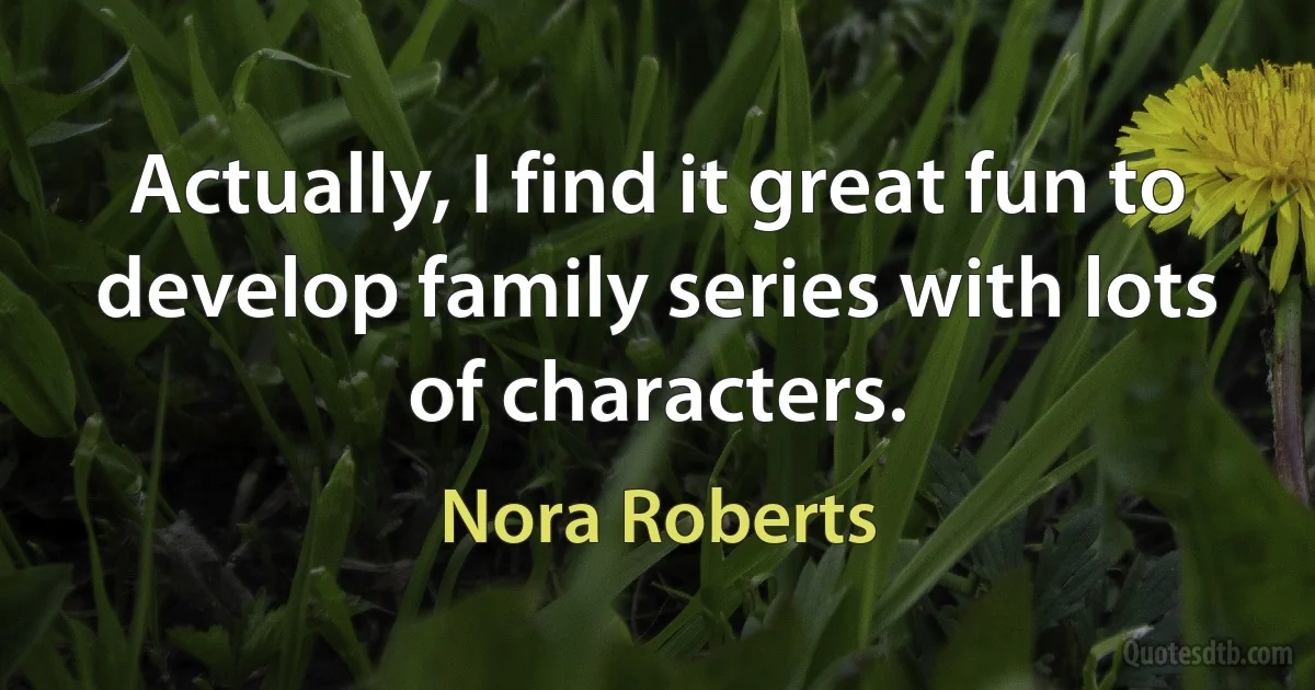 Actually, I find it great fun to develop family series with lots of characters. (Nora Roberts)