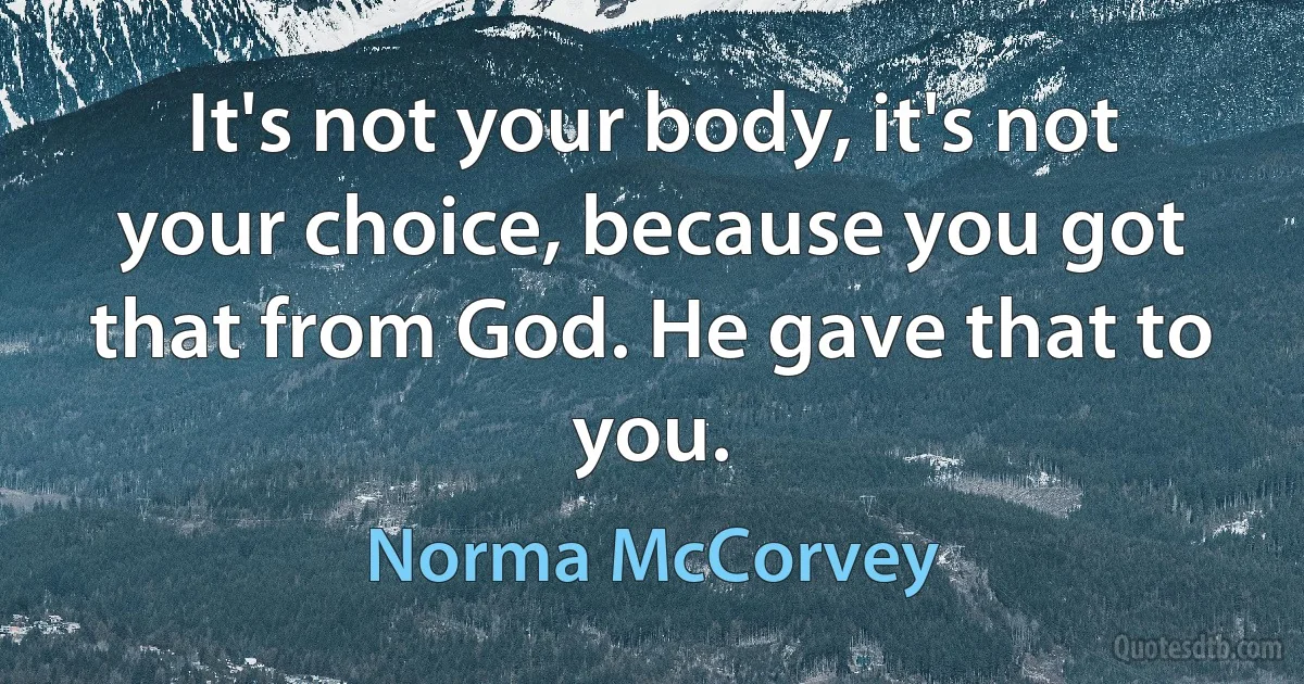 It's not your body, it's not your choice, because you got that from God. He gave that to you. (Norma McCorvey)