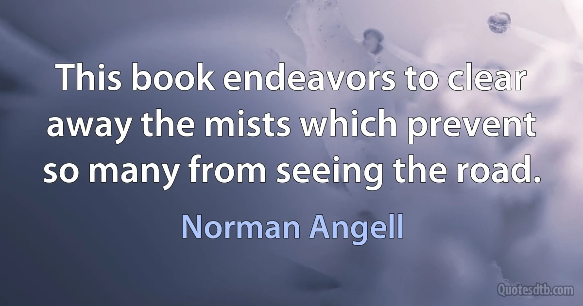 This book endeavors to clear away the mists which prevent so many from seeing the road. (Norman Angell)