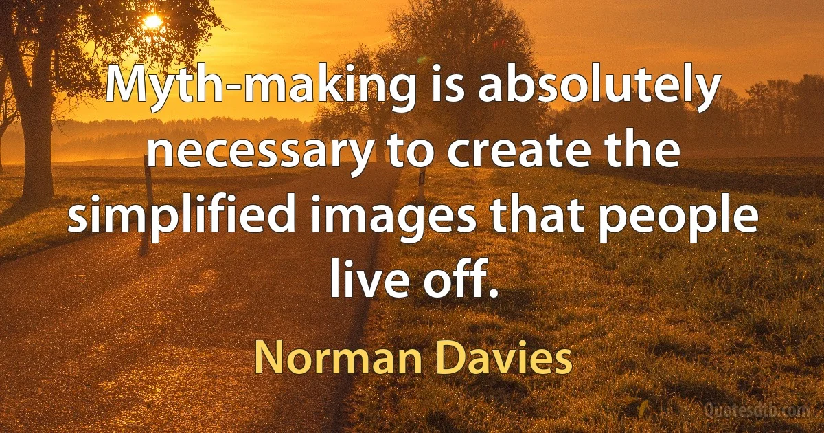 Myth-making is absolutely necessary to create the simplified images that people live off. (Norman Davies)