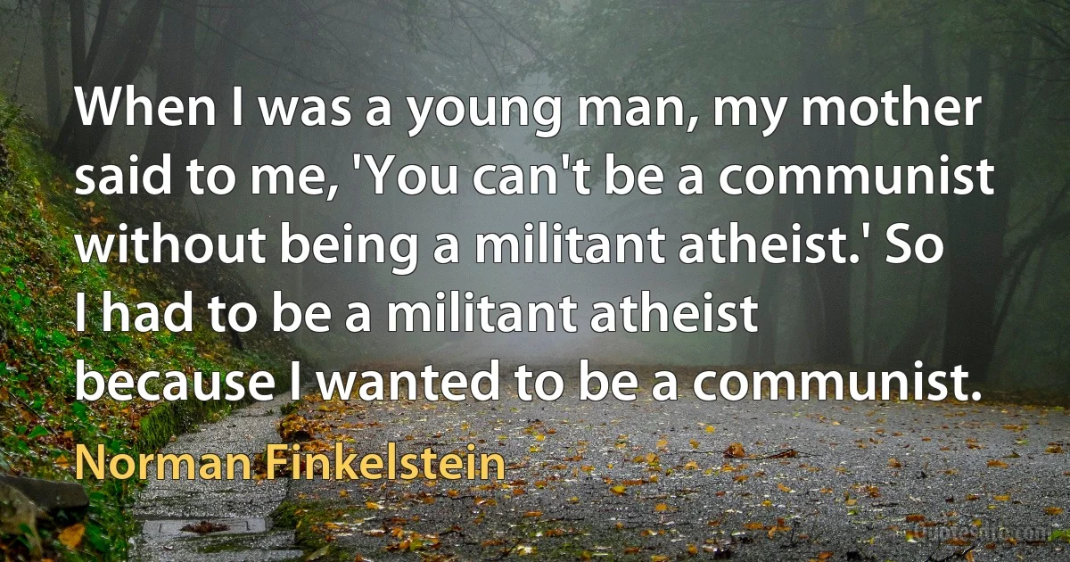 When I was a young man, my mother said to me, 'You can't be a communist without being a militant atheist.' So I had to be a militant atheist because I wanted to be a communist. (Norman Finkelstein)