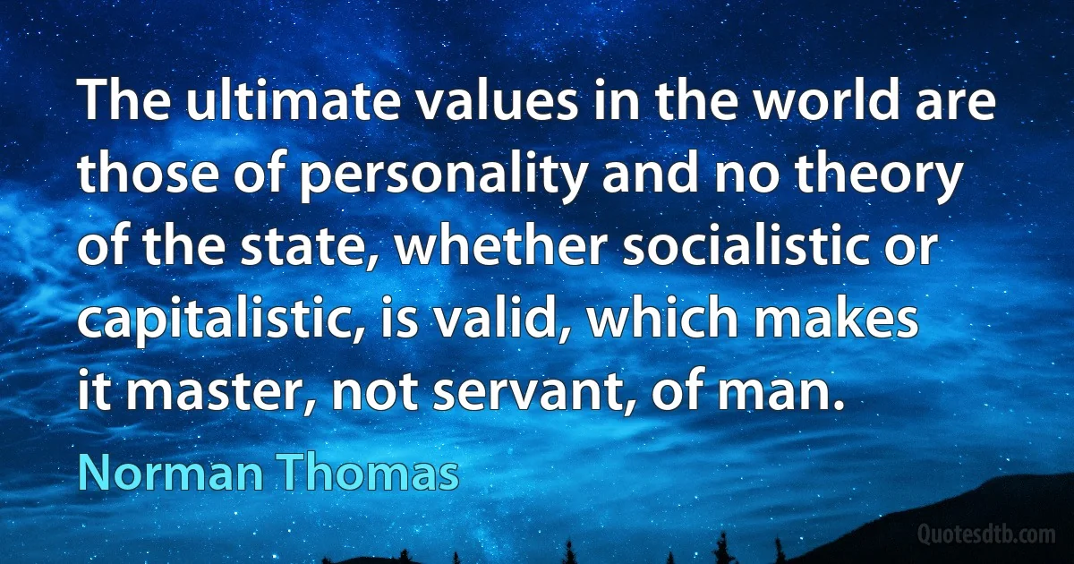 The ultimate values in the world are those of personality and no theory of the state, whether socialistic or capitalistic, is valid, which makes it master, not servant, of man. (Norman Thomas)