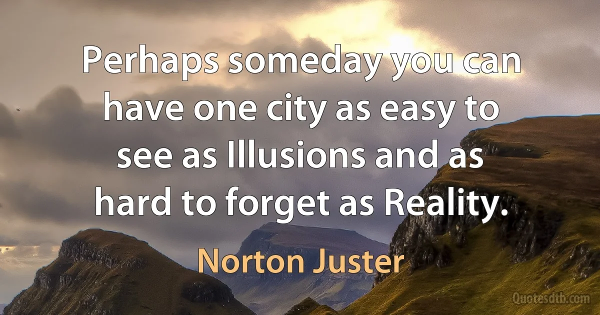 Perhaps someday you can have one city as easy to see as Illusions and as hard to forget as Reality. (Norton Juster)