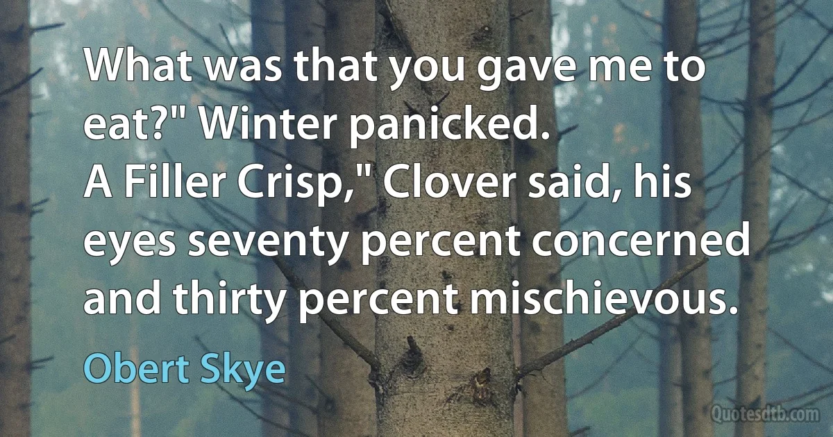 What was that you gave me to eat?" Winter panicked.
A Filler Crisp," Clover said, his eyes seventy percent concerned and thirty percent mischievous. (Obert Skye)