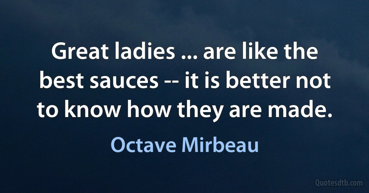 Great ladies ... are like the best sauces -- it is better not to know how they are made. (Octave Mirbeau)