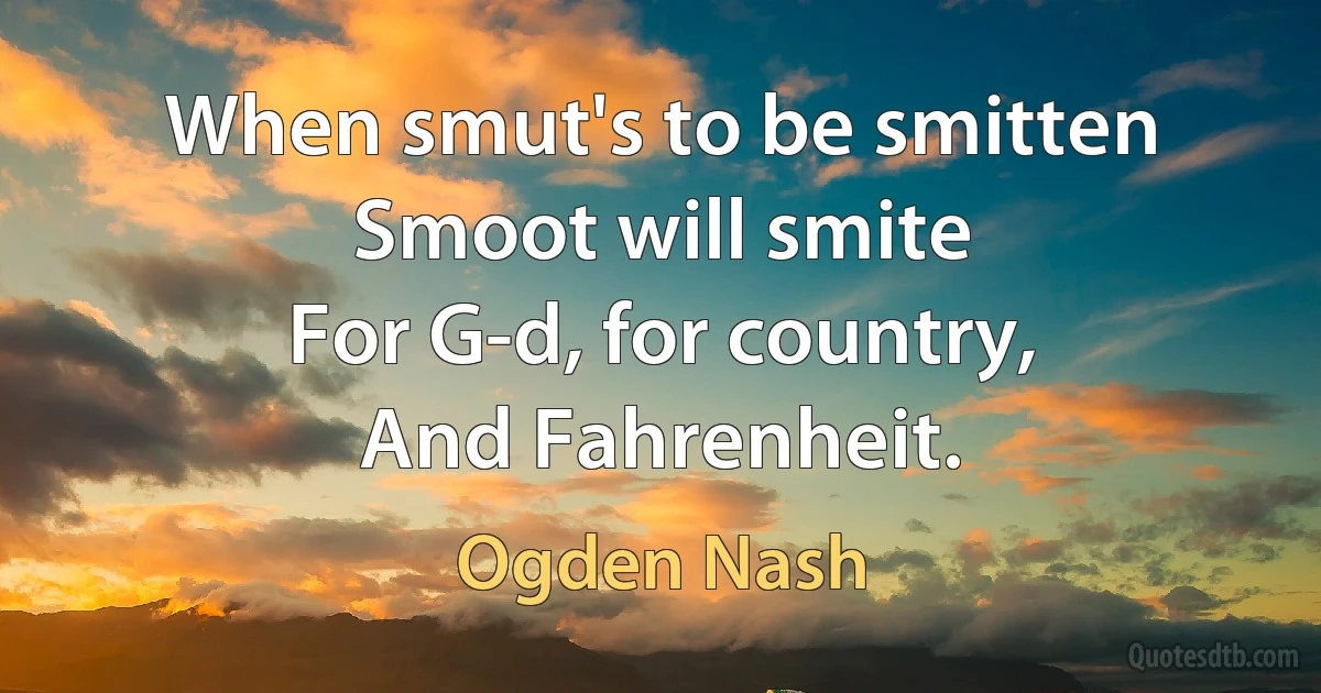 When smut's to be smitten
Smoot will smite
For G-d, for country,
And Fahrenheit. (Ogden Nash)