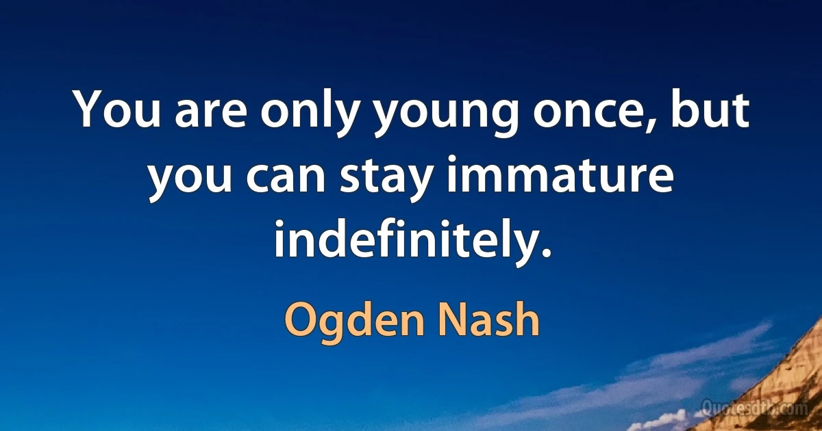 You are only young once, but you can stay immature indefinitely. (Ogden Nash)