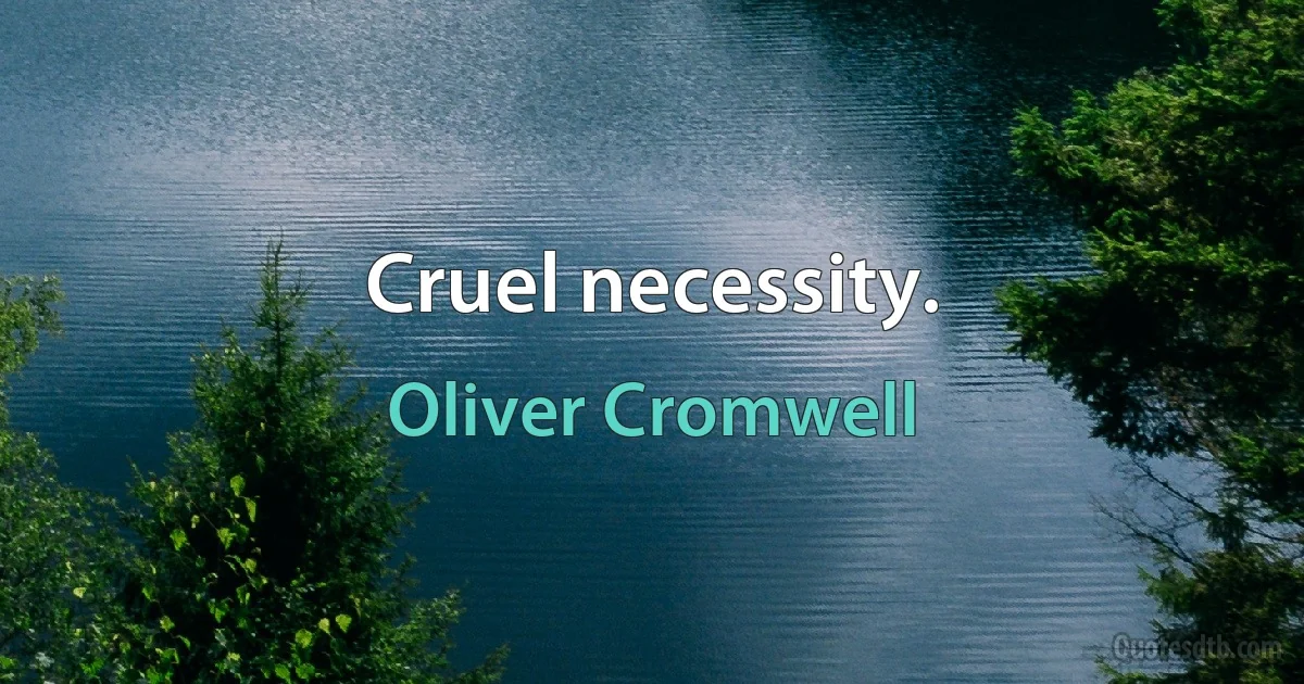 Cruel necessity. (Oliver Cromwell)