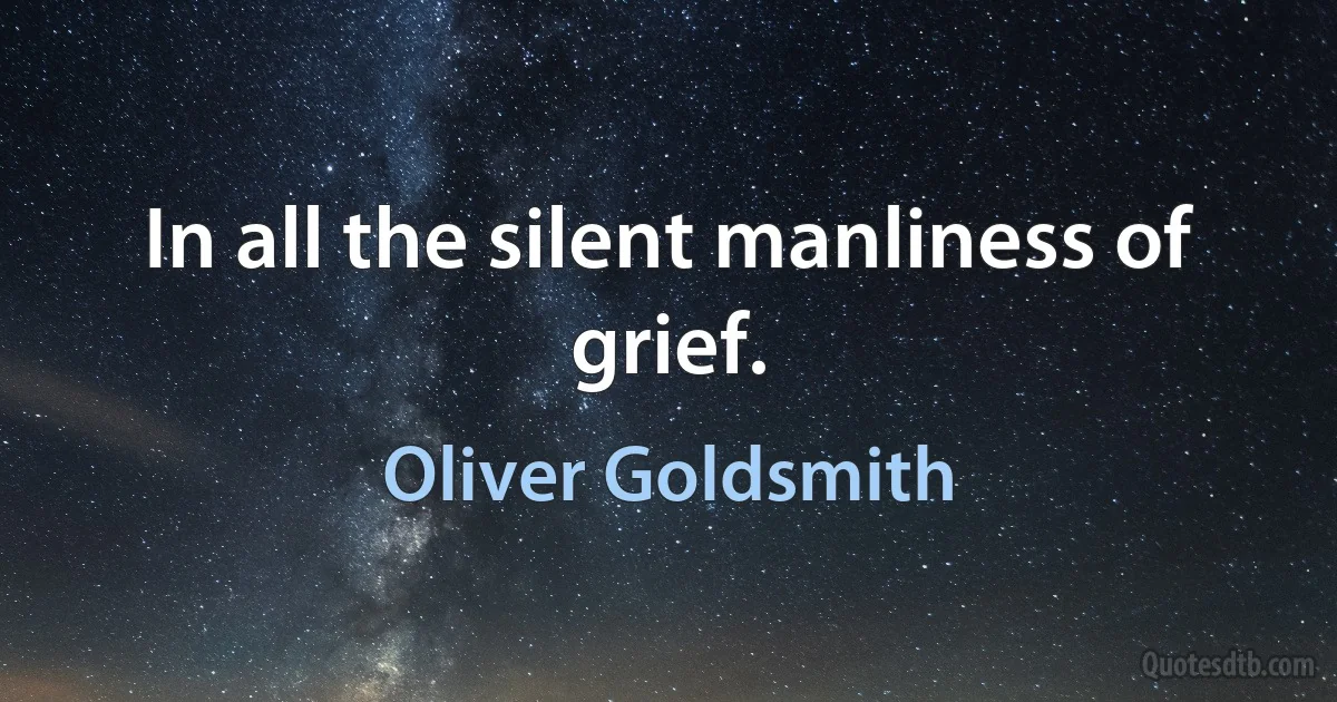 In all the silent manliness of grief. (Oliver Goldsmith)