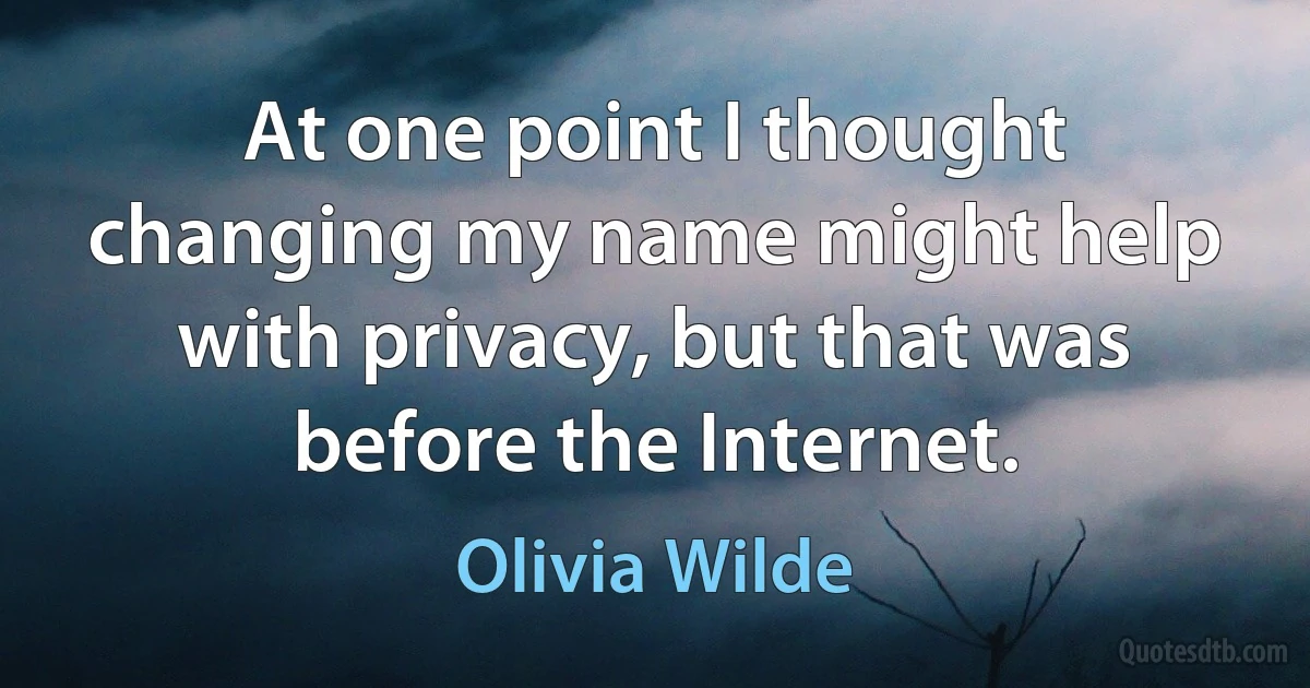 At one point I thought changing my name might help with privacy, but that was before the Internet. (Olivia Wilde)