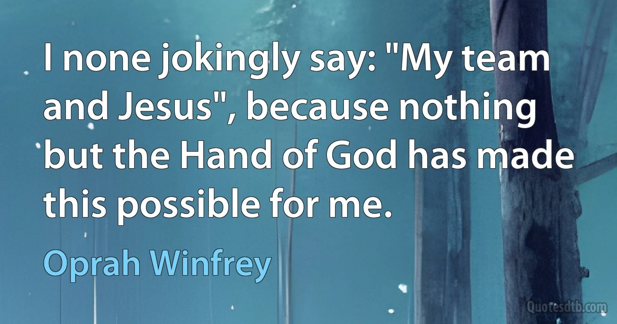 I none jokingly say: "My team and Jesus", because nothing but the Hand of God has made this possible for me. (Oprah Winfrey)