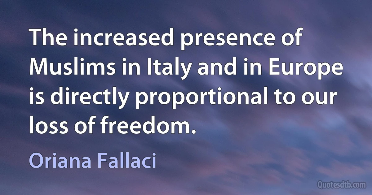 The increased presence of Muslims in Italy and in Europe is directly proportional to our loss of freedom. (Oriana Fallaci)