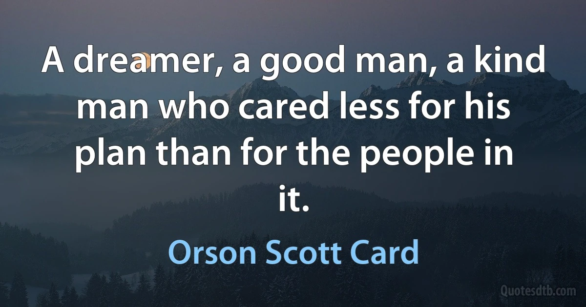 A dreamer, a good man, a kind man who cared less for his plan than for the people in it. (Orson Scott Card)