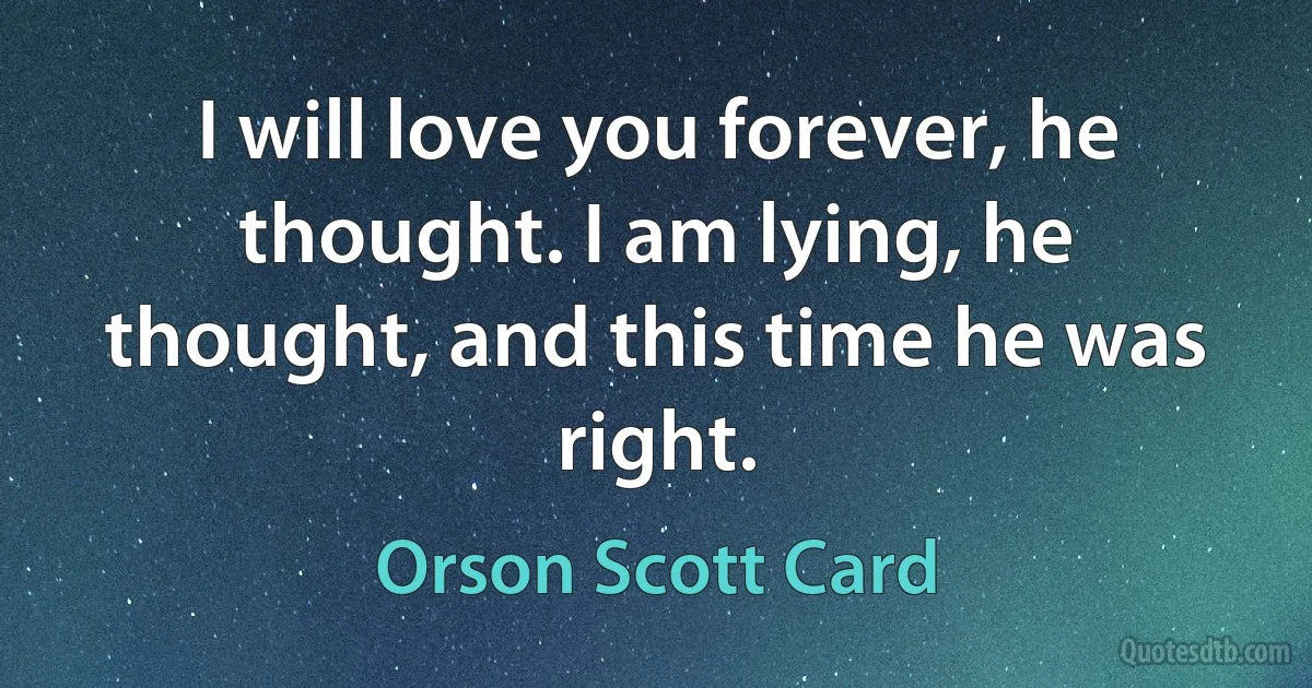 I will love you forever, he thought. I am lying, he thought, and this time he was right. (Orson Scott Card)