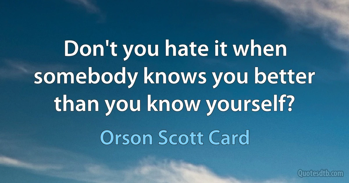 Don't you hate it when somebody knows you better than you know yourself? (Orson Scott Card)