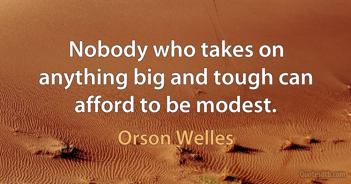 Nobody who takes on anything big and tough can afford to be modest. (Orson Welles)