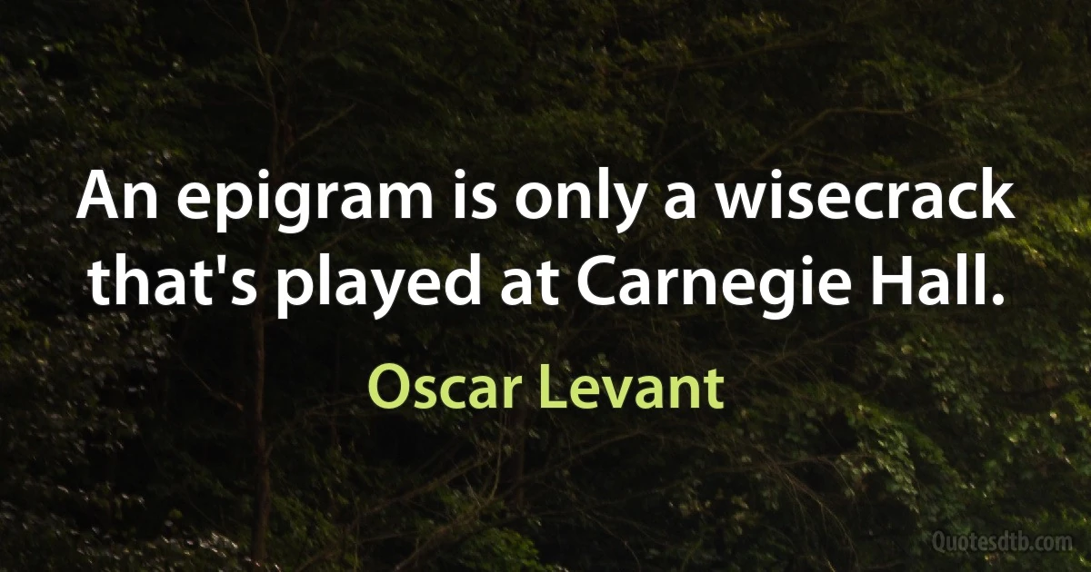 An epigram is only a wisecrack that's played at Carnegie Hall. (Oscar Levant)