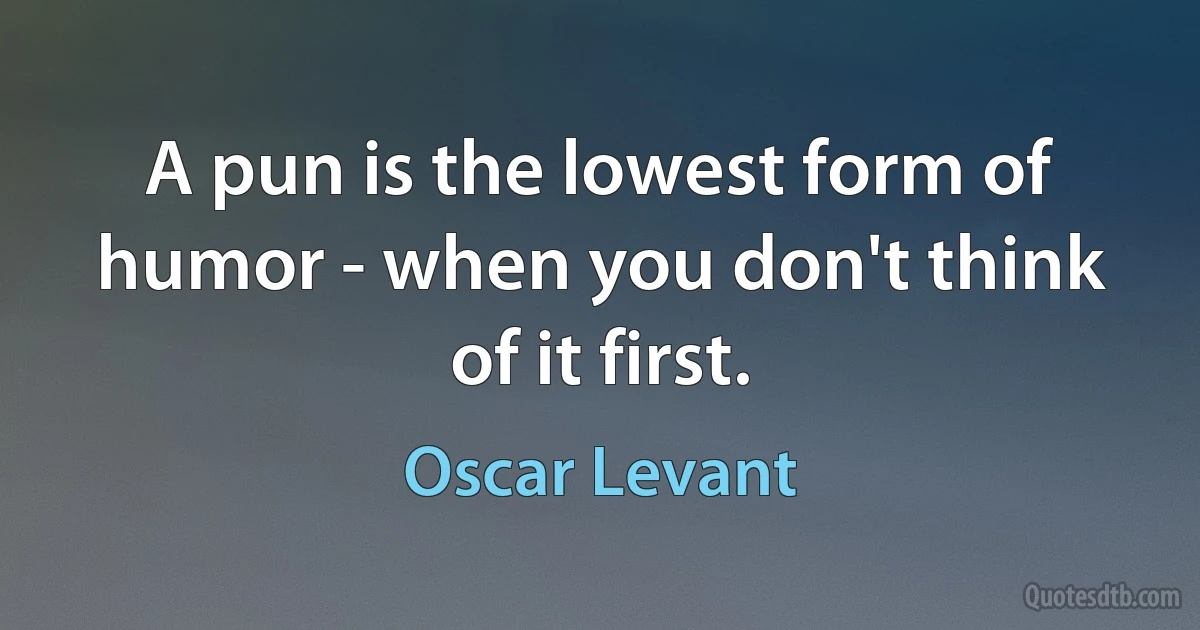 A pun is the lowest form of humor - when you don't think of it first. (Oscar Levant)