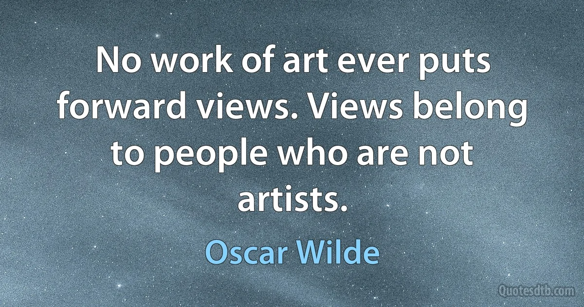 No work of art ever puts forward views. Views belong to people who are not artists. (Oscar Wilde)