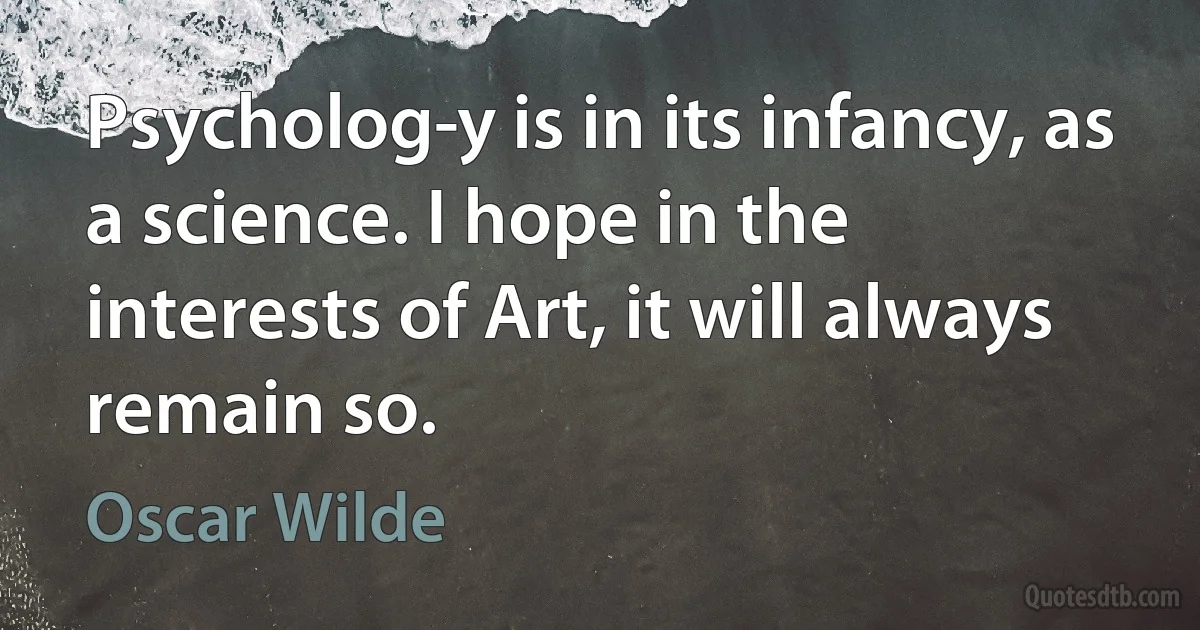 Psycholog­y is in its infancy, as a science. I hope in the interests of Art, it will always remain so. (Oscar Wilde)