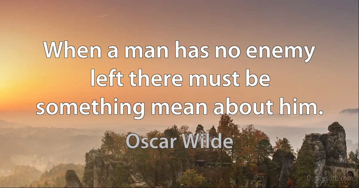 When a man has no enemy left there must be something mean about him. (Oscar Wilde)