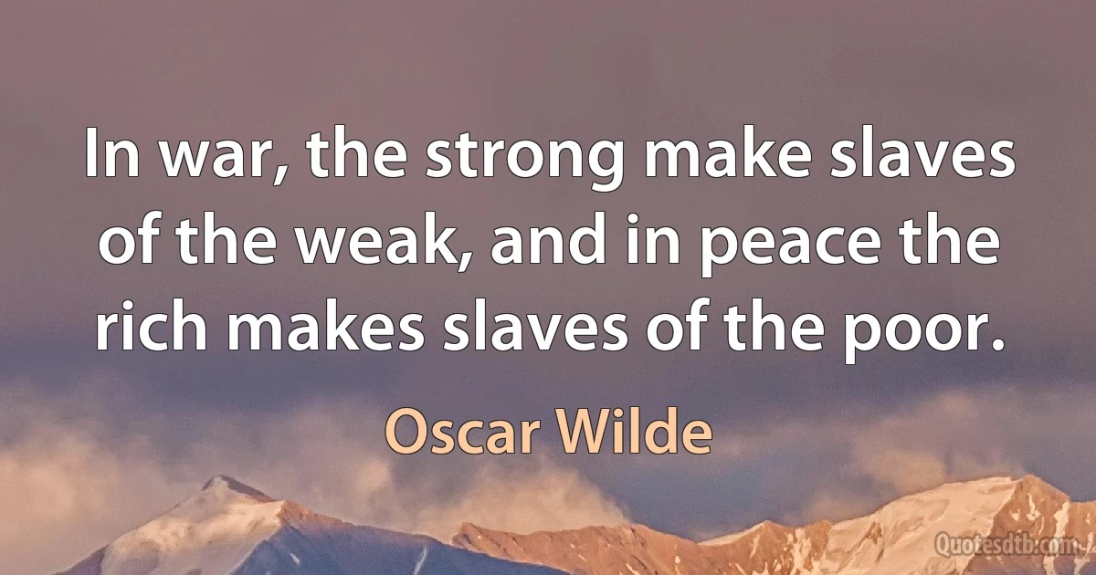 In war, the strong make slaves of the weak, and in peace the rich makes slaves of the poor. (Oscar Wilde)