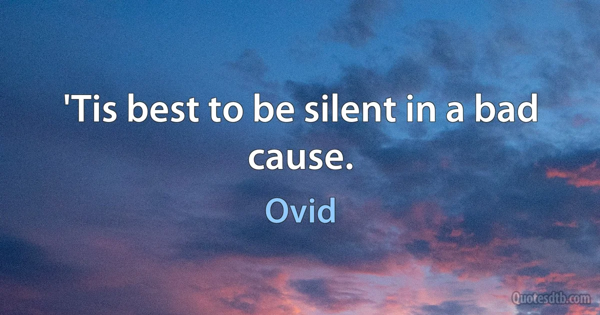 'Tis best to be silent in a bad cause. (Ovid)