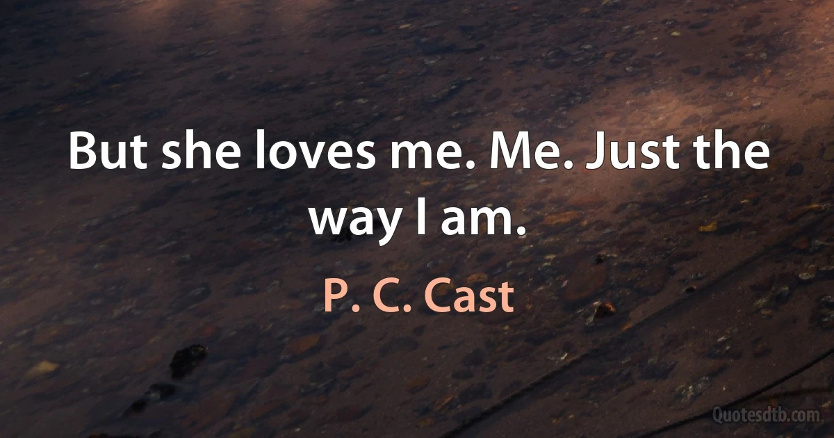 But she loves me. Me. Just the way I am. (P. C. Cast)