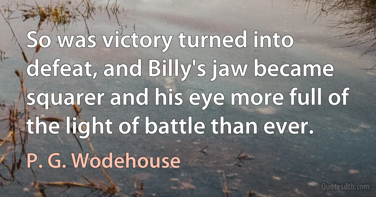 So was victory turned into defeat, and Billy's jaw became squarer and his eye more full of the light of battle than ever. (P. G. Wodehouse)