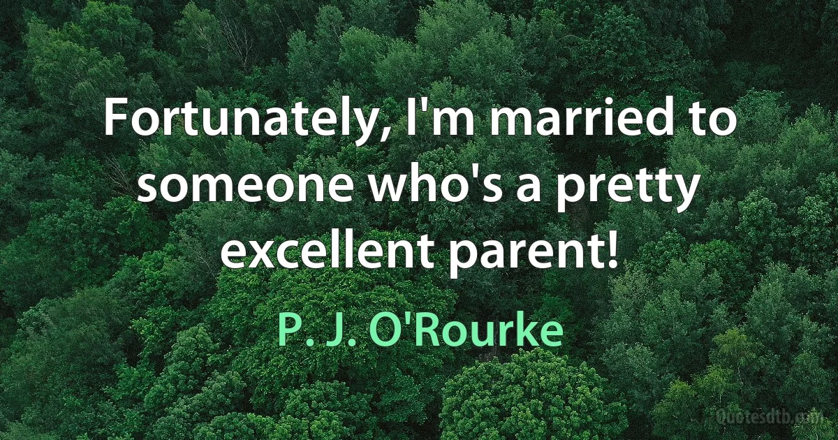 Fortunately, I'm married to someone who's a pretty excellent parent! (P. J. O'Rourke)